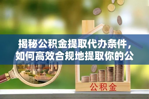 巨野揭秘公积金提取代办条件，如何高效合规地提取你的公积金