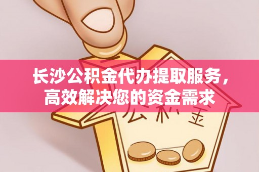 巨野长沙公积金代办提取服务，高效解决您的资金需求