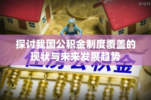 巨野探讨我国公积金制度覆盖的现状与未来发展趋势