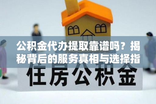 巨野公积金代办提取靠谱吗？揭秘背后的服务真相与选择指南