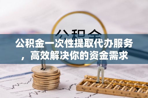 巨野公积金一次性提取代办服务，高效解决你的资金需求