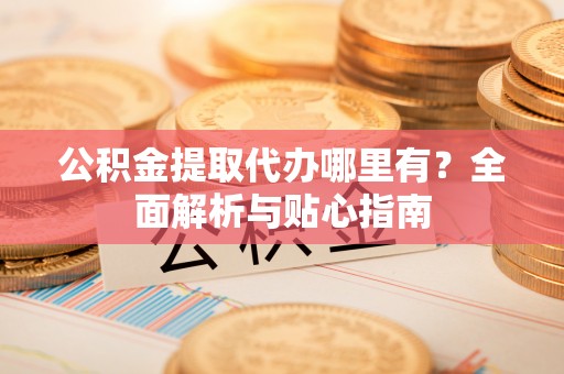 巨野公积金提取代办哪里有？全面解析与贴心指南