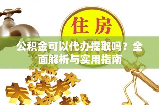 巨野公积金可以代办提取吗？全面解析与实用指南