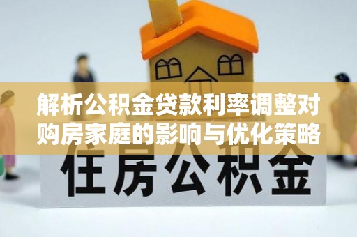 巨野解析公积金贷款利率调整对购房家庭的影响与优化策略