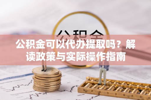 巨野公积金可以代办提取吗？解读政策与实际操作指南