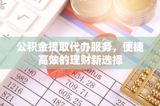 巨野公积金提取代办服务，便捷高效的理财新选择
