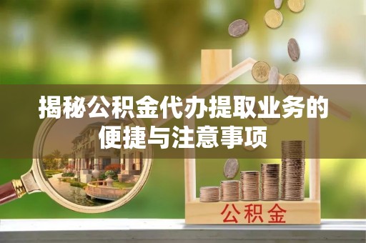 巨野揭秘公积金代办提取业务的便捷与注意事项