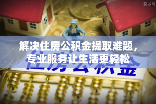 巨野解决住房公积金提取难题，专业服务让生活更轻松