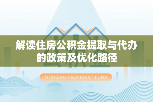 巨野解读住房公积金提取与代办的政策及优化路径