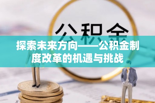 巨野探索未来方向——公积金制度改革的机遇与挑战