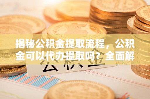 巨野揭秘公积金提取流程，公积金可以代办提取吗？全面解析与实用指南