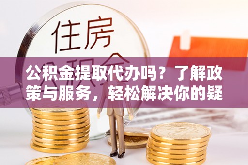 巨野公积金提取代办吗？了解政策与服务，轻松解决你的疑问