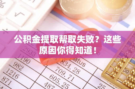 巨野公积金提取帮取失败？这些原因你得知道！