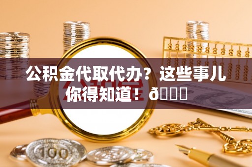 巨野公积金代取代办？这些事儿你得知道！😎