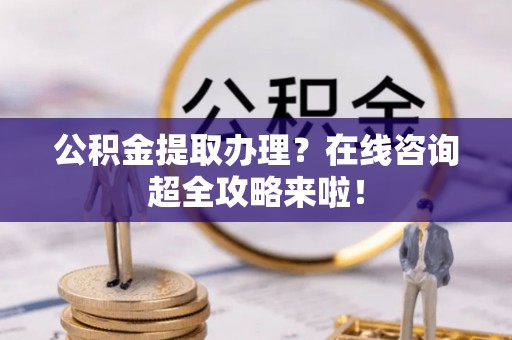 巨野公积金提取办理？在线咨询超全攻略来啦！