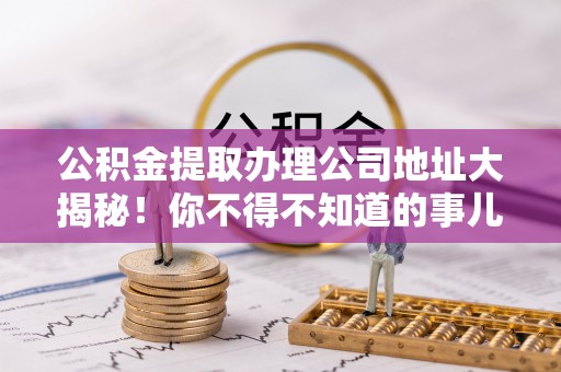 巨野公积金提取办理公司地址大揭秘！你不得不知道的事儿