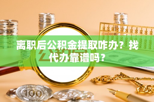 巨野离职后公积金提取咋办？找代办靠谱吗？