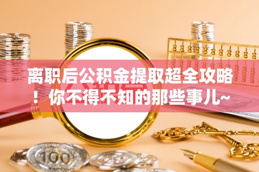 巨野离职后公积金提取超全攻略！你不得不知的那些事儿~