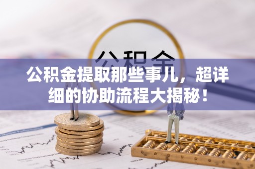 巨野公积金提取那些事儿，超详细的协助流程大揭秘！