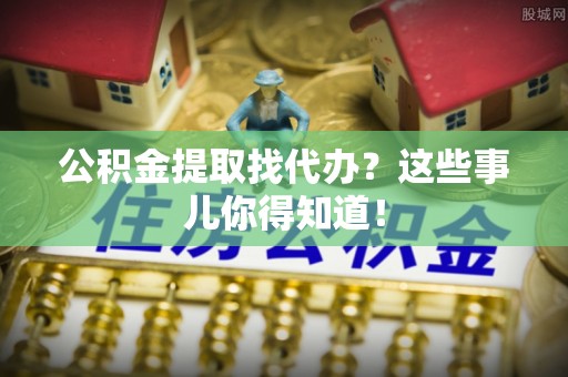 巨野公积金提取找代办？这些事儿你得知道！