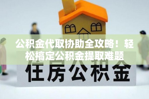 巨野公积金代取协助全攻略！轻松搞定公积金提取难题