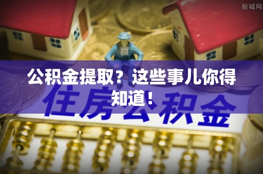 巨野公积金提取？这些事儿你得知道！