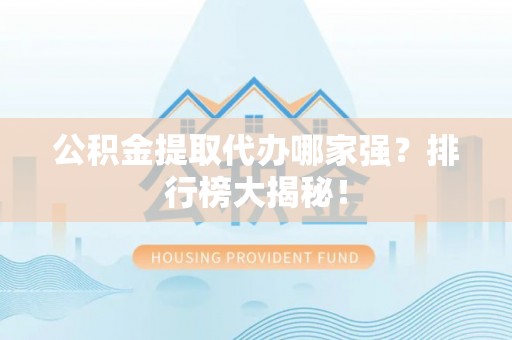 巨野公积金提取代办哪家强？排行榜大揭秘！