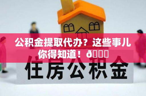巨野公积金提取代办？这些事儿你得知道！😎