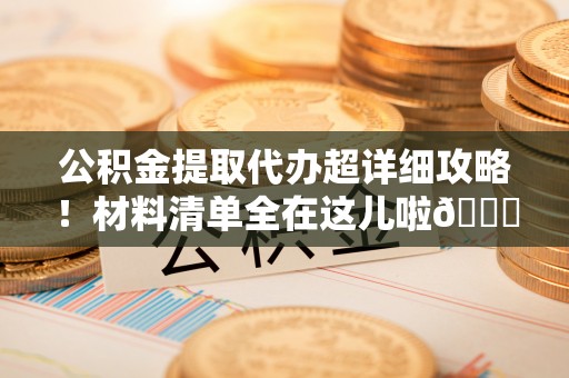 巨野公积金提取代办超详细攻略！材料清单全在这儿啦😎
