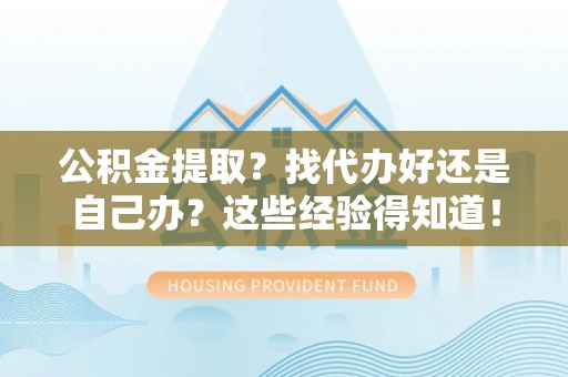 巨野公积金提取？找代办好还是自己办？这些经验得知道！