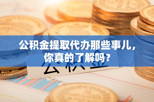 巨野公积金提取代办那些事儿，你真的了解吗？