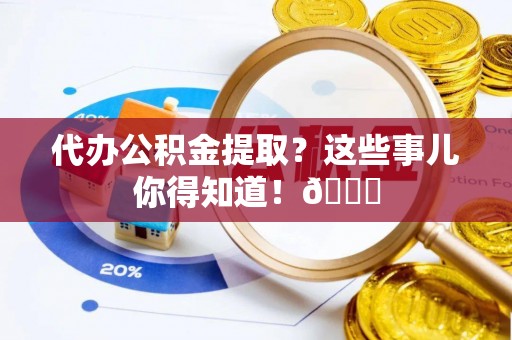 巨野代办公积金提取？这些事儿你得知道！😎