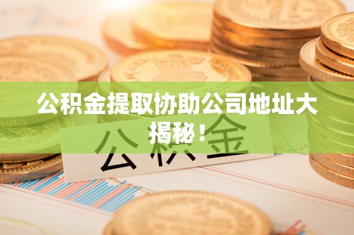 巨野公积金提取协助公司地址大揭秘！