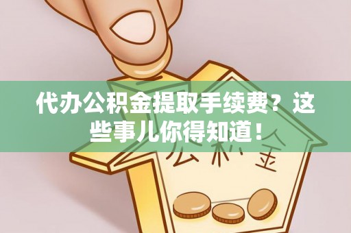 巨野代办公积金提取手续费？这些事儿你得知道！