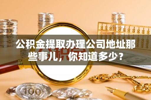 巨野公积金提取办理公司地址那些事儿，你知道多少？