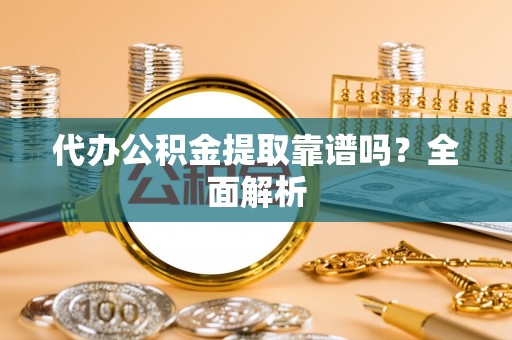巨野代办公积金提取靠谱吗？全面解析