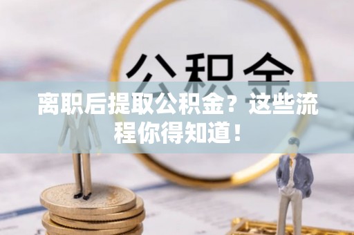 巨野离职后提取公积金？这些流程你得知道！