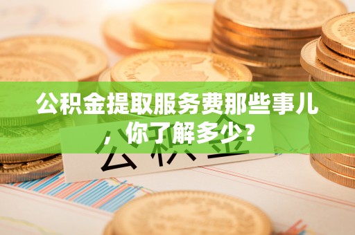 巨野公积金提取服务费那些事儿，你了解多少？