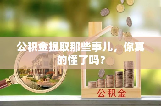 巨野公积金提取那些事儿，你真的懂了吗？