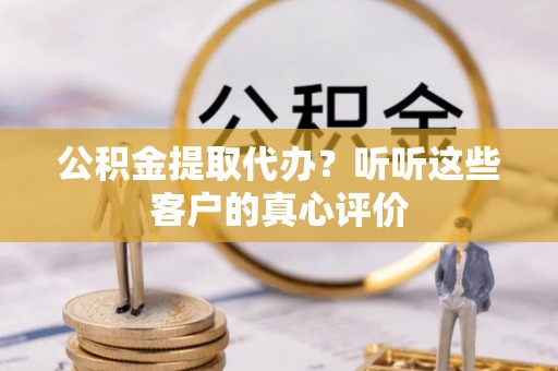 巨野公积金提取代办？听听这些客户的真心评价