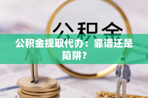 巨野公积金提取代办：靠谱还是陷阱？