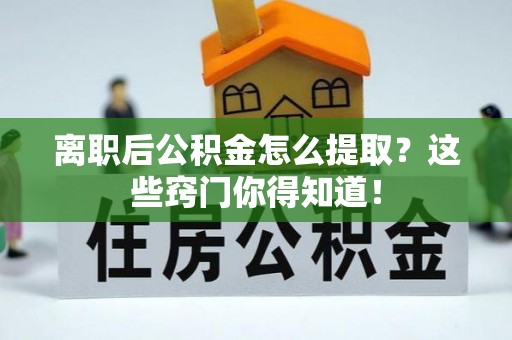 巨野离职后公积金怎么提取？这些窍门你得知道！