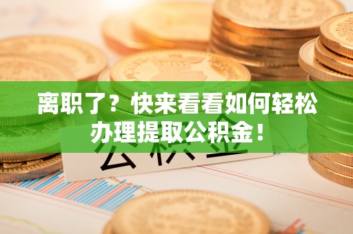 巨野离职了？快来看看如何轻松办理提取公积金！