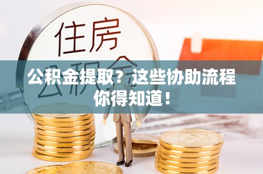 巨野公积金提取？这些协助流程你得知道！