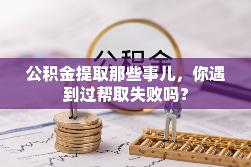 巨野公积金提取那些事儿，你遇到过帮取失败吗？