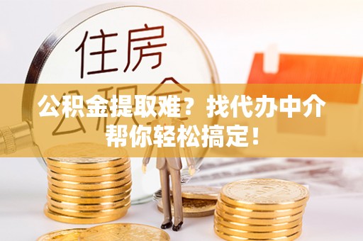 巨野公积金提取难？找代办中介帮你轻松搞定！