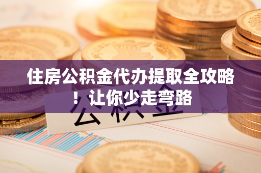 巨野住房公积金代办提取全攻略！让你少走弯路