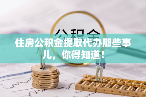 巨野住房公积金提取代办那些事儿，你得知道！