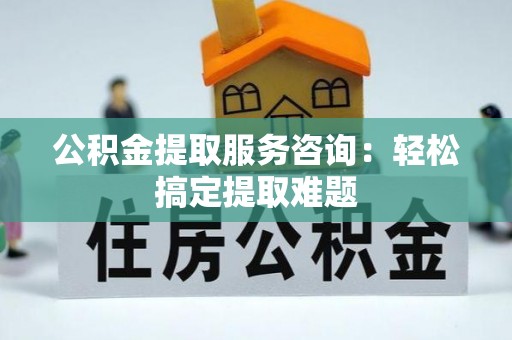 巨野公积金提取服务咨询：轻松搞定提取难题