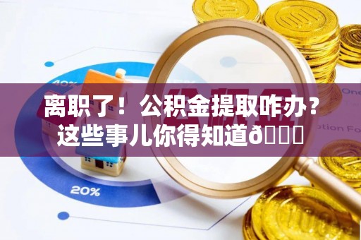巨野离职了！公积金提取咋办？这些事儿你得知道😎